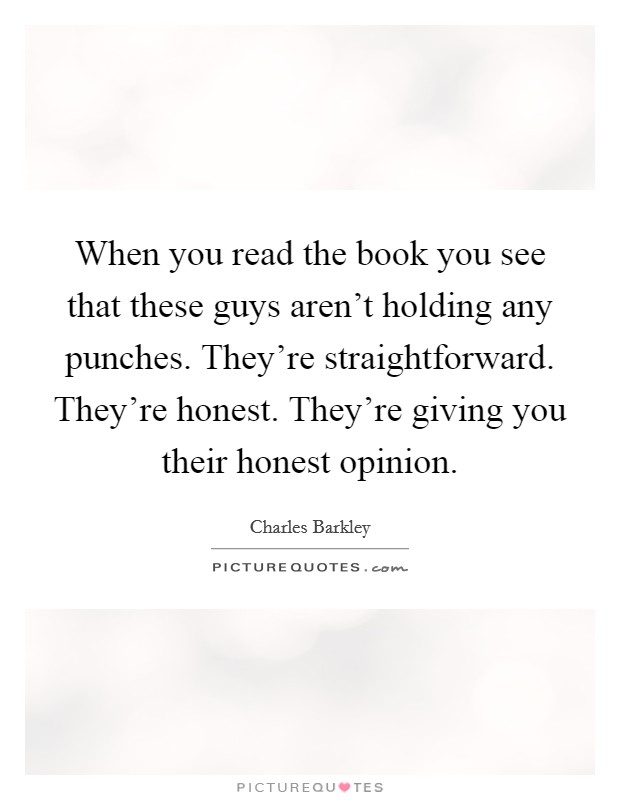 When you read the book you see that these guys aren't holding any punches. They're straightforward. They're honest. They're giving you their honest opinion. Picture Quote #1