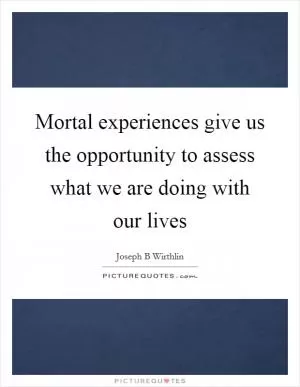 Mortal experiences give us the opportunity to assess what we are doing with our lives Picture Quote #1