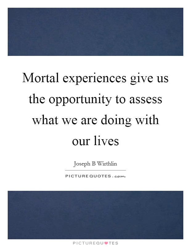 Mortal experiences give us the opportunity to assess what we are doing with our lives Picture Quote #1