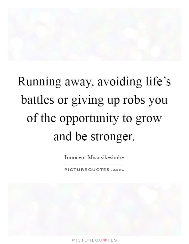 Running away, avoiding life’s battles or giving up robs you of the opportunity to grow and be stronger Picture Quote #1