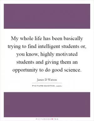 My whole life has been basically trying to find intelligent students or, you know, highly motivated students and giving them an opportunity to do good science Picture Quote #1