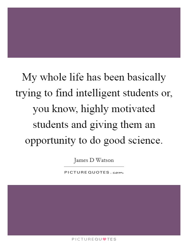 My whole life has been basically trying to find intelligent students or, you know, highly motivated students and giving them an opportunity to do good science. Picture Quote #1