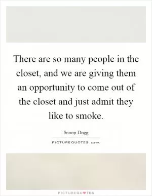 There are so many people in the closet, and we are giving them an opportunity to come out of the closet and just admit they like to smoke Picture Quote #1