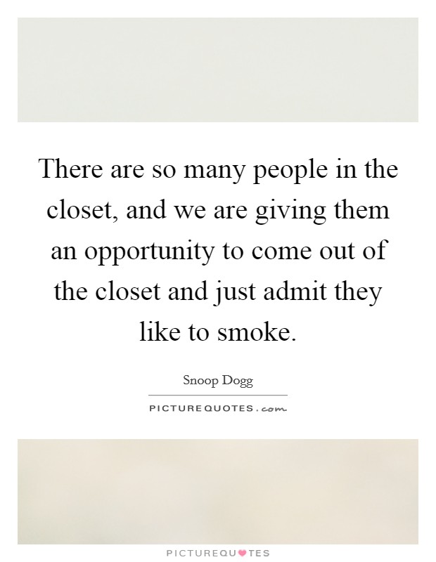 There are so many people in the closet, and we are giving them an opportunity to come out of the closet and just admit they like to smoke. Picture Quote #1