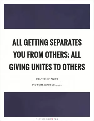 All getting separates you from others; all giving unites to others Picture Quote #1