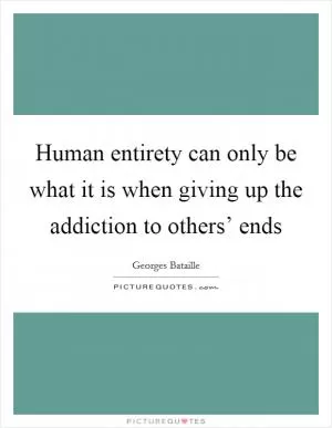Human entirety can only be what it is when giving up the addiction to others’ ends Picture Quote #1