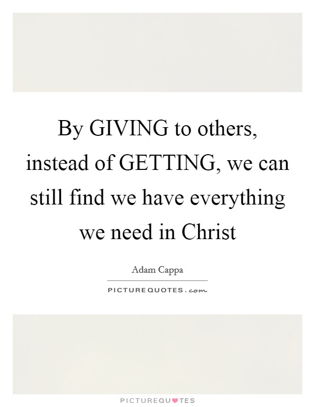 By GIVING to others, instead of GETTING, we can still find we have everything we need in Christ Picture Quote #1