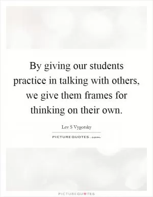 By giving our students practice in talking with others, we give them frames for thinking on their own Picture Quote #1