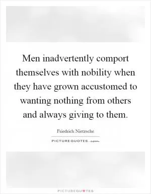 Men inadvertently comport themselves with nobility when they have grown accustomed to wanting nothing from others and always giving to them Picture Quote #1