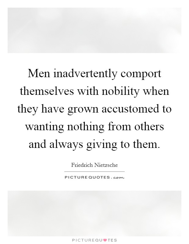 Men inadvertently comport themselves with nobility when they have grown accustomed to wanting nothing from others and always giving to them. Picture Quote #1