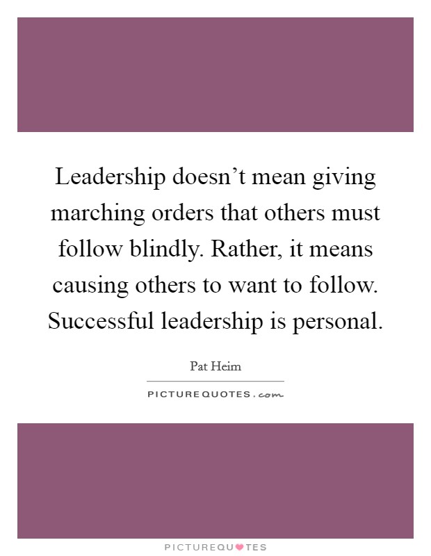 Leadership doesn't mean giving marching orders that others must follow blindly. Rather, it means causing others to want to follow. Successful leadership is personal. Picture Quote #1