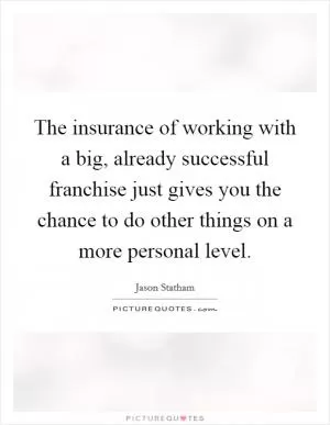 The insurance of working with a big, already successful franchise just gives you the chance to do other things on a more personal level Picture Quote #1