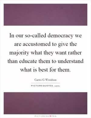In our so-called democracy we are accustomed to give the majority what they want rather than educate them to understand what is best for them Picture Quote #1