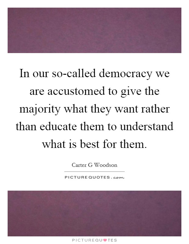 In our so-called democracy we are accustomed to give the majority what they want rather than educate them to understand what is best for them. Picture Quote #1