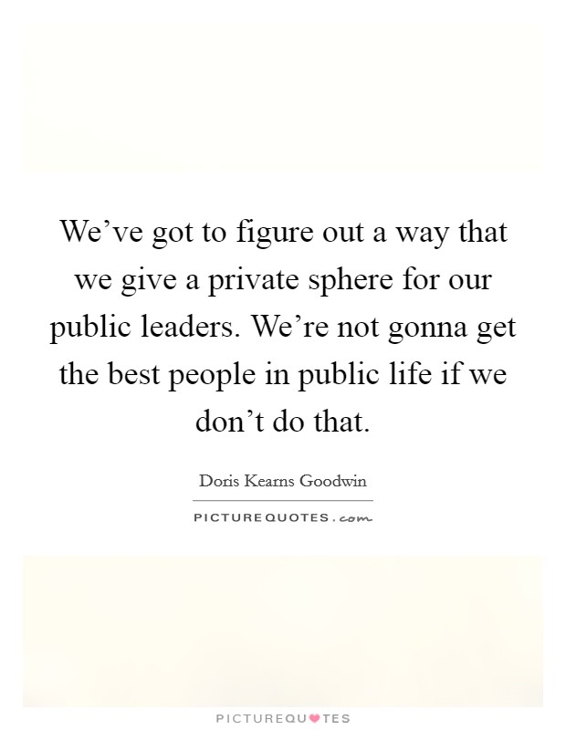 We've got to figure out a way that we give a private sphere for our public leaders. We're not gonna get the best people in public life if we don't do that. Picture Quote #1