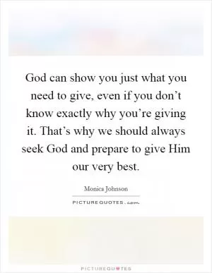 God can show you just what you need to give, even if you don’t know exactly why you’re giving it. That’s why we should always seek God and prepare to give Him our very best Picture Quote #1