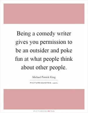 Being a comedy writer gives you permission to be an outsider and poke fun at what people think about other people Picture Quote #1