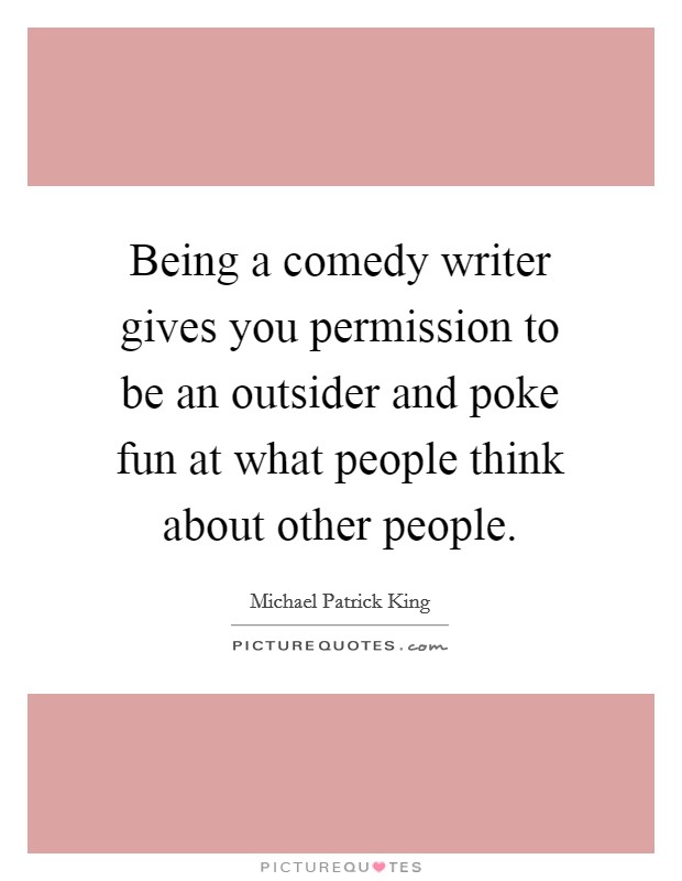 Being a comedy writer gives you permission to be an outsider and poke fun at what people think about other people. Picture Quote #1