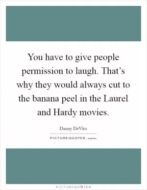 You have to give people permission to laugh. That’s why they would always cut to the banana peel in the Laurel and Hardy movies Picture Quote #1