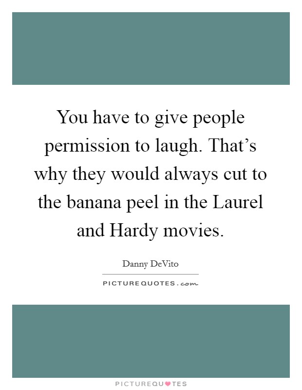 You have to give people permission to laugh. That's why they would always cut to the banana peel in the Laurel and Hardy movies. Picture Quote #1