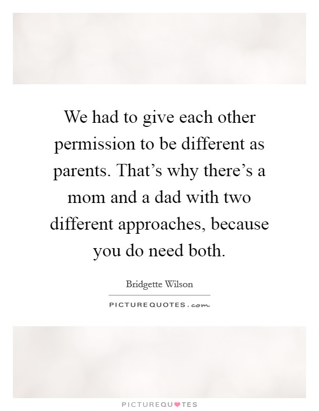 We had to give each other permission to be different as parents. That's why there's a mom and a dad with two different approaches, because you do need both. Picture Quote #1