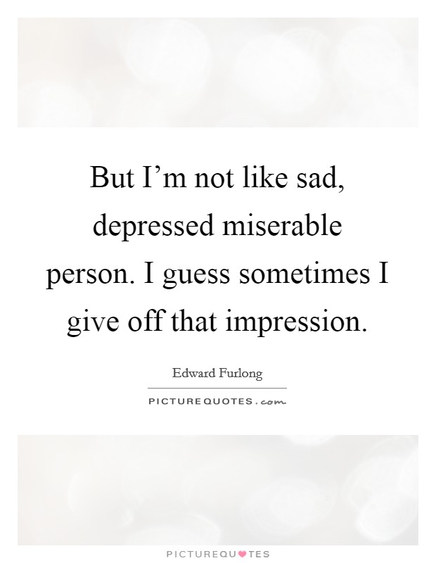 But I'm not like sad, depressed miserable person. I guess sometimes I give off that impression. Picture Quote #1