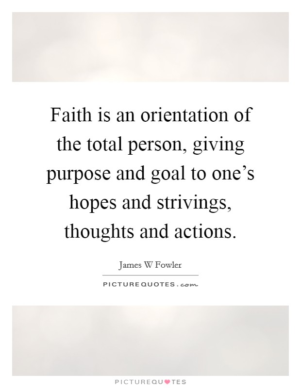 Faith is an orientation of the total person, giving purpose and goal to one's hopes and strivings, thoughts and actions. Picture Quote #1