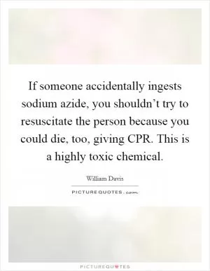 If someone accidentally ingests sodium azide, you shouldn’t try to resuscitate the person because you could die, too, giving CPR. This is a highly toxic chemical Picture Quote #1