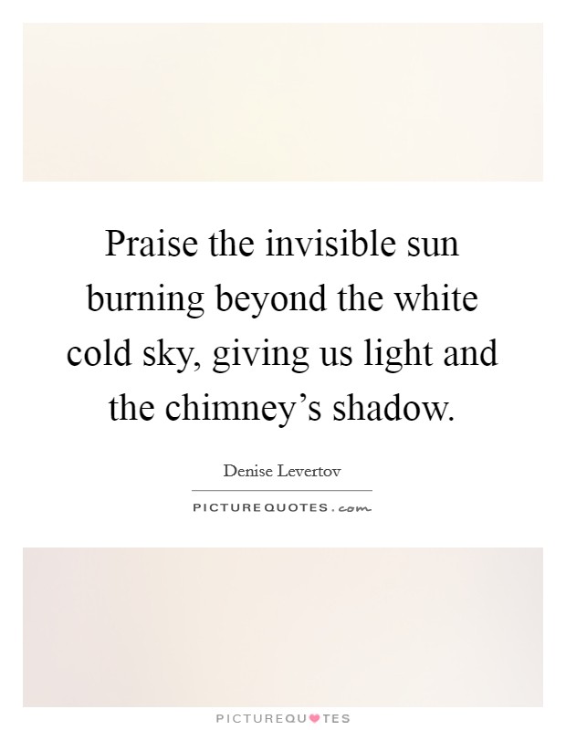 Praise the invisible sun burning beyond the white cold sky, giving us light and the chimney's shadow. Picture Quote #1