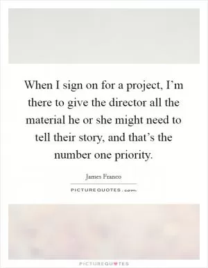 When I sign on for a project, I’m there to give the director all the material he or she might need to tell their story, and that’s the number one priority Picture Quote #1