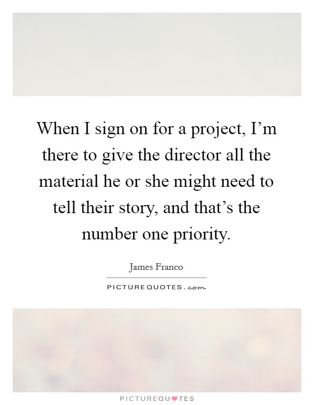 When I sign on for a project, I'm there to give the director all the material he or she might need to tell their story, and that's the number one priority. Picture Quote #1