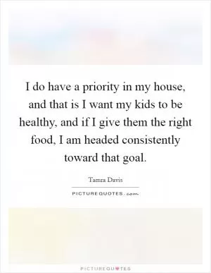 I do have a priority in my house, and that is I want my kids to be healthy, and if I give them the right food, I am headed consistently toward that goal Picture Quote #1