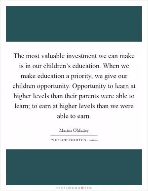 The most valuable investment we can make is in our children’s education. When we make education a priority, we give our children opportunity. Opportunity to learn at higher levels than their parents were able to learn; to earn at higher levels than we were able to earn Picture Quote #1