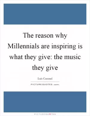 The reason why Millennials are inspiring is what they give: the music they give Picture Quote #1