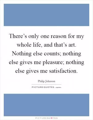 There’s only one reason for my whole life, and that’s art. Nothing else counts; nothing else gives me pleasure; nothing else gives me satisfaction Picture Quote #1