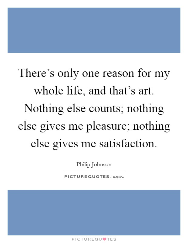 There's only one reason for my whole life, and that's art. Nothing else counts; nothing else gives me pleasure; nothing else gives me satisfaction. Picture Quote #1