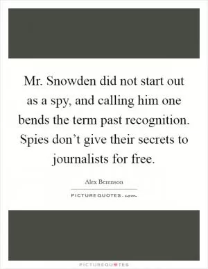 Mr. Snowden did not start out as a spy, and calling him one bends the term past recognition. Spies don’t give their secrets to journalists for free Picture Quote #1