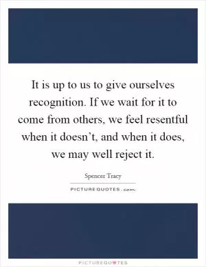 It is up to us to give ourselves recognition. If we wait for it to come from others, we feel resentful when it doesn’t, and when it does, we may well reject it Picture Quote #1