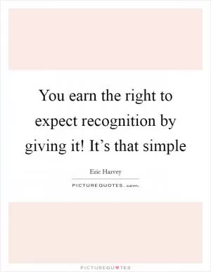 You earn the right to expect recognition by giving it! It’s that simple Picture Quote #1
