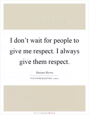 I don’t wait for people to give me respect. I always give them respect Picture Quote #1