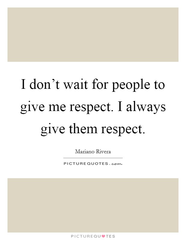 I don't wait for people to give me respect. I always give them respect. Picture Quote #1