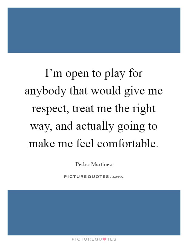 I'm open to play for anybody that would give me respect, treat me the right way, and actually going to make me feel comfortable. Picture Quote #1