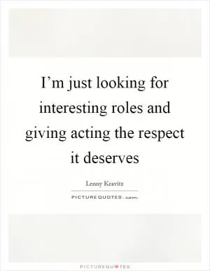 I’m just looking for interesting roles and giving acting the respect it deserves Picture Quote #1