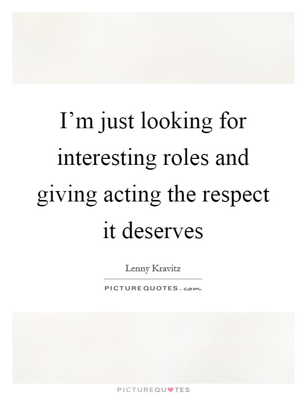 I'm just looking for interesting roles and giving acting the respect it deserves Picture Quote #1