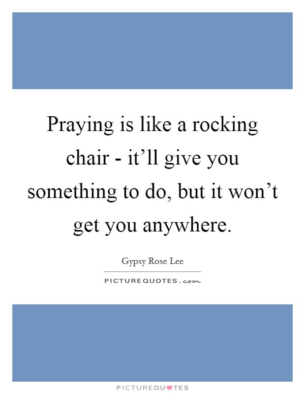 Praying is like a rocking chair - it'll give you something to do, but it won't get you anywhere. Picture Quote #1