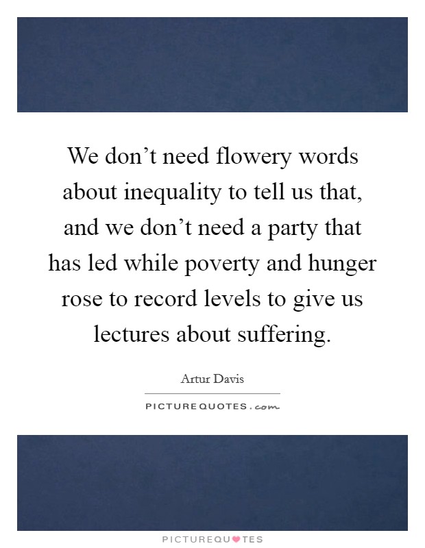 We don't need flowery words about inequality to tell us that, and we don't need a party that has led while poverty and hunger rose to record levels to give us lectures about suffering. Picture Quote #1