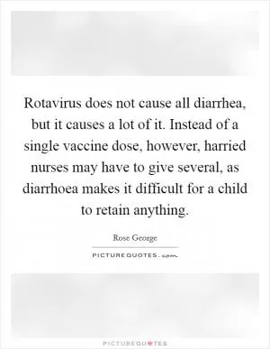 Rotavirus does not cause all diarrhea, but it causes a lot of it. Instead of a single vaccine dose, however, harried nurses may have to give several, as diarrhoea makes it difficult for a child to retain anything Picture Quote #1