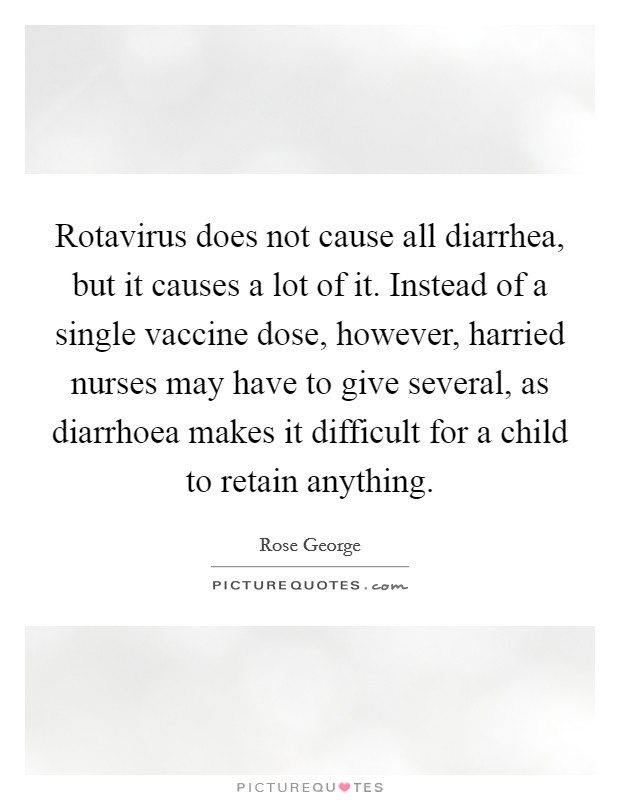 Rotavirus does not cause all diarrhea, but it causes a lot of it. Instead of a single vaccine dose, however, harried nurses may have to give several, as diarrhoea makes it difficult for a child to retain anything. Picture Quote #1
