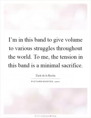 I’m in this band to give volume to various struggles throughout the world. To me, the tension in this band is a minimal sacrifice Picture Quote #1