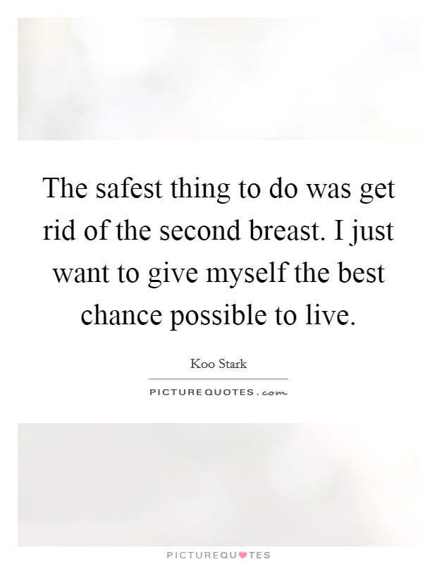 The safest thing to do was get rid of the second breast. I just want to give myself the best chance possible to live. Picture Quote #1